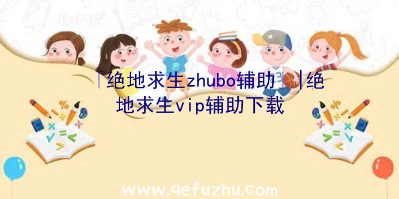 「绝地求生zhubo辅助」|绝地求生vip辅助下载